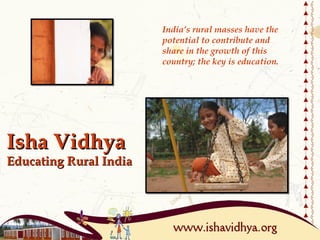 India’s rural masses have the
                        potential to contribute and
                        share in the growth of this
                        country; the key is education.




Isha Vidhya
Educating Rural India
 