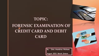 z
TOPIC:
FORENSIC EXAMINATION OF
CREDIT CARD AND DEBIT
CARD
By : Isha Anandrao Wahane
August 2021 Batch Intern
 