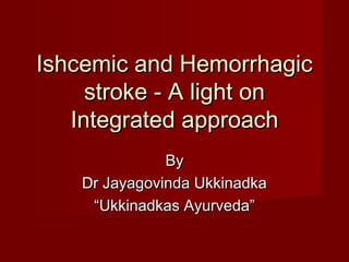 Ishcemic and HemorrhagicIshcemic and Hemorrhagic
stroke - A light onstroke - A light on
Integrated approachIntegrated approach
ByBy
Dr Jayagovinda UkkinadkaDr Jayagovinda Ukkinadka
““Ukkinadkas Ayurveda”Ukkinadkas Ayurveda”
 