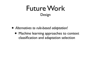 Future Work
                  Design


• Alternatives to rule-based adaptation!
 • Machine learning approaches to context
    classiﬁcation and adaptation selection
 