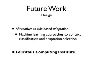 Future Work
                  Design


• Alternatives to rule-based adaptation!
 • Machine learning approaches to context
    classiﬁcation and adaptation selection


• Felicitous Computing Institute
 