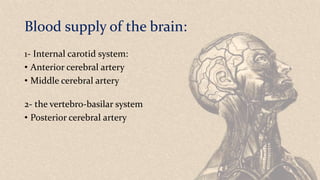 Blood supply of the brain:
1- Internal carotid system:
• Anterior cerebral artery
• Middle cerebral artery
2- the vertebro-basilar system
• Posterior cerebral artery
 