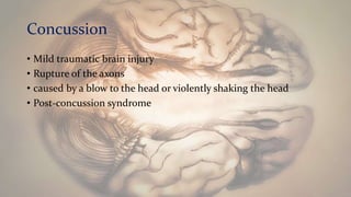 Concussion
• Mild traumatic brain injury
• Rupture of the axons
• caused by a blow to the head or violently shaking the head
• Post-concussion syndrome
 