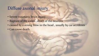Diffuse axonal injury
• Severe traumatic brain injury
• Rupture of the axons , death of the neurons
• caused by a strong blow to the head , usually by car accidents
• Can cause death.
 