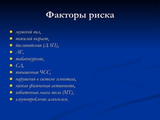 Факторы риска мужской пол ,  пожилой возраст ,  дислипидемия (ДЛП) ,  АГ ,  табакокурение ,  СД ,  повышенная ЧСС ,  нарушения в системе гемостаза ,  низкая физическая активность ,  избыточная масса тела (МТ) ,  злоупотребление алкоголем .  
