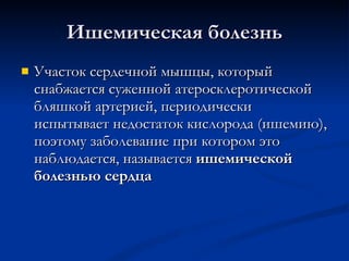 Ишемическая болезнь Участок сердечной мышцы, который снабжается суженной атеросклеротической бляшкой артерией, периодически испытывает недостаток кислорода (ишемию), поэтому заболевание при котором это наблюдается, называется  ишемической болезнью сердца 