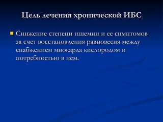 Цель лечения хронической ИБС Снижение степени ишемии и ее симптомов за счет восстановления равновесия между снабжением миокарда кислородом и потребностью в нем. 