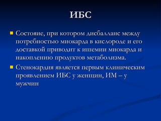 ИБС Состояие, при котором дисбалланс между потребностью миокарда в кислороде и его доставкой приводит к ишемии миокарда и накоплению продуктов метаболизма. Стенокардия является первым клиническим проявлением ИБС у женщин, ИМ – у мужчин  