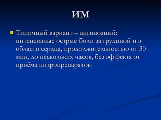 ИМ Типичный вариант – ангинозный: интенсивные острые боли за грудиной и в области сердца, продолжительностью от 30 мин. до нескольких часов, без эффекта от приёма нитропрепаратов 