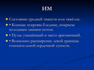 ИМ Состояние средней тяжести или тяжёлое. •  Кожные покровы бледные, покрыты холодным липким потом. •  Пульс учащённый и часто аритмичный. •  Возможно расширение левой границы относительной сердечной тупости. 