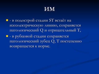 ИМ - в подострой стадии ST встаёт на изоэлектрическую линию, сохраняется патологический Q и отрицательный Т, - в рубцовой стадии сохраняется патологический зубец Q, Т постепенно возвращается к норме. 