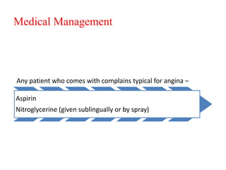 Medical Management
Any patient who comes with complains typical for angina –
Aspirin
Nitroglycerine (given sublingually or by spray)
 