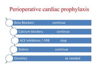 Perioperative cardiac prophylaxis
Beta Blockers continue
Calcium blockers continue
ACE Inhibitors / ARB stop
Statins continue
Diuretics as needed
 
