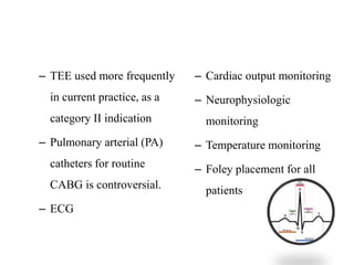 – TEE used more frequently
in current practice, as a
category II indication
– Pulmonary arterial (PA)
catheters for routine
CABG is controversial.
– ECG
– Cardiac output monitoring
– Neurophysiologic
monitoring
– Temperature monitoring
– Foley placement for all
patients
 