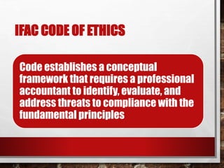 IFAC CODE OF ETHICS
Code establishes a conceptual
framework that requires a professional
accountant to identify, evaluate, and
address threats to compliance with the
fundamental principles
 