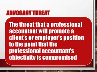 ADVOCACY THREAT
The threat that a professional
accountant will promote a
client’s or employer’s position
to the point that the
professional accountant’s
objectivity is compromised
 