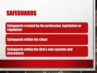 SAFEGUARDS
Safeguards created by the profession, legislation or
regulation
Safeguards within the client
Safeguards within the firm’s own systems and
procedures
 