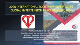 JAFAR ALSAID M.B.ChB. MD. FASN. FACP.
Chair of the Middle East and North Africa Advisory Group. ISH
Nephrology Consultant. Ochsner Health System. USA
Nephrology and Internal Medicine Consultant. Bahrain
jafaralsaid@gmail.com
2020 INTERNATIONAL SOCIETY OF HYPERTESION
GLOBAL HYPERTENSION PRACTICE GUIDLINES.
Jafar Alsaid. M.B.ChB. MD. FASN. FACP IRAQI HYPERTENSION
CONFERENCE NOV. 2021
1
 