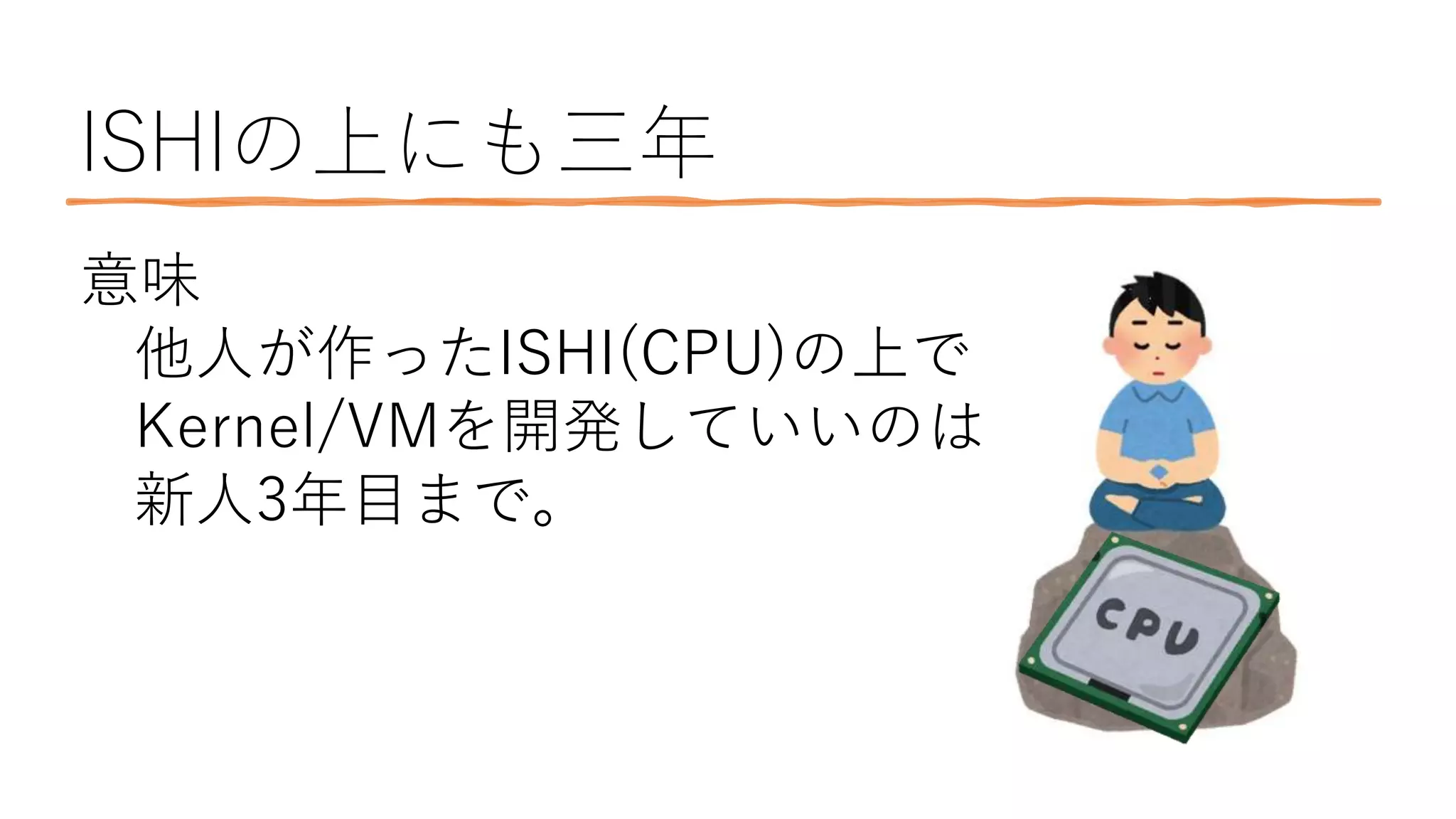 ISHIの上にも三年
意味
他人が作ったISHI(CPU)の上で
Kernel/VMを開発していいのは
新人3年目まで。
 