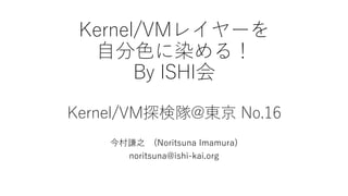 Kernel/VMレイヤーを
自分色に染める！
By ISHI会
Kernel/VM探検隊@東京 No.16
今村謙之 (Noritsuna Imamura)
noritsuna@ishi-kai.org
 