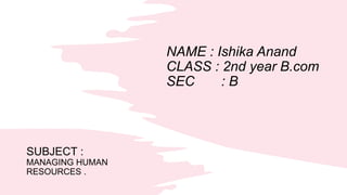 NAME : Ishika Anand
CLASS : 2nd year B.com
SEC : B
SUBJECT :
MANAGING HUMAN
RESOURCES .
 