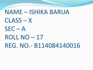 NAME – ISHIKA BARUA
CLASS – X
SEC – A
ROLL NO – 17
REG. NO.- B114084140016

 