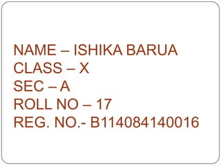 NAME – ISHIKA BARUA
CLASS – X
SEC – A
ROLL NO – 17
REG. NO.- B114084140016

 