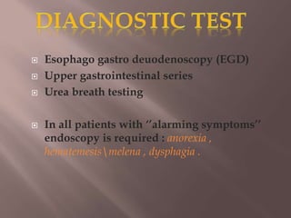  Esophago gastro deuodenoscopy (EGD)
 Upper gastrointestinal series
 Urea breath testing
 In all patients with ‘’alarming symptoms’’
endoscopy is required : anorexia ,
hematemesismelena , dysphagia .
 