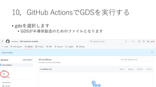 10，GitHub ActionsでGDSを実行する
• gdsを選択します
• GDSが半導体製造のためのファイルとなります
 