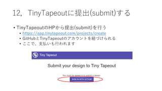 12，TinyTapeoutに提出(submit)する
• TinyTapeoutのHPから提出(submit)を行う
• https://app.tinytapeout.com/projects/create
• GitHubとTinyTapeoutのアカウントを紐づけられる
• ここで、支払いも行われます
 