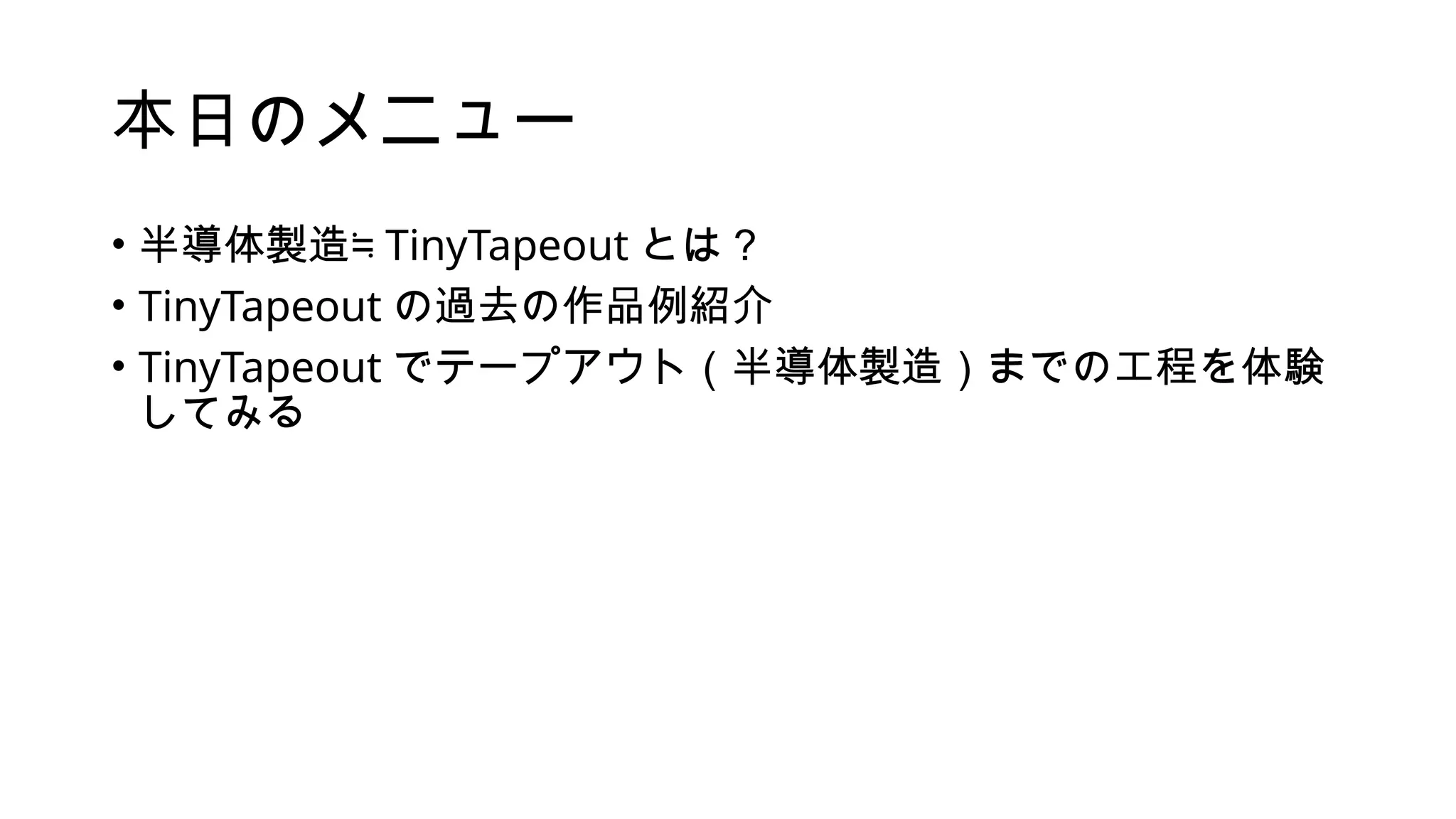 本日のメニュー
• 半導体製造≒ TinyTapeout とは？
• TinyTapeout の過去の作品例紹介
• TinyTapeout でテープアウト（半導体製造）までの工程を体験
してみる
 