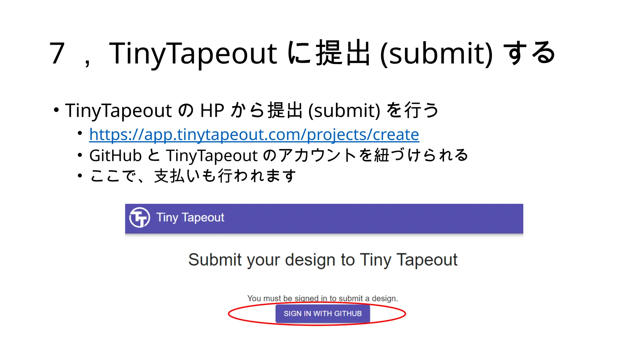 7 ， TinyTapeout に提出 (submit) する
• TinyTapeout の HP から提出 (submit) を行う
• https://app.tinytapeout.com/projects/create
• GitHub と TinyTapeout のアカウントを紐づけられる
• ここで、支払いも行われます
 