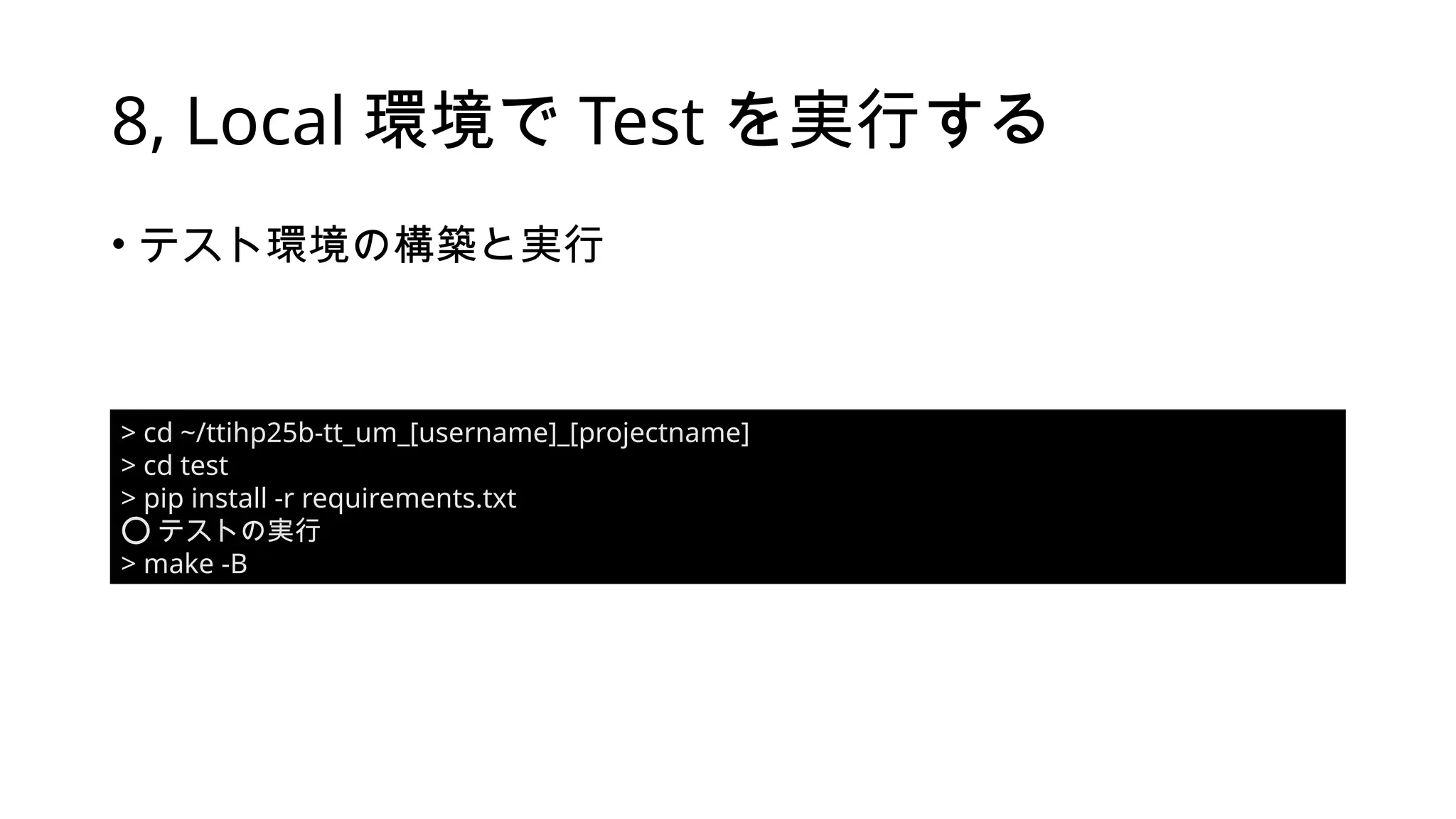8, Local 環境で Test を実行する
• テスト環境の構築と実行
> cd ~/ttihp25b-tt_um_[username]_[projectname]
> cd test
> pip install -r requirements.txt
⭕️テストの実行
> make -B
 