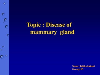 Topic : Disease of
mammary gland
Name: Ishika kakani
Group: 85
 