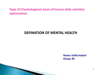 1
Topic 23 Psychohygienic basis of human daily activities
optimization.
DEFINATION OF MENTAL HEALTH
Name: Ishika kakani
Group: 85
 