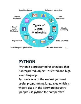 Python is a programming language that
is interpreted, object –oriented and high
level language.
Python is one of the easiest yet most
useful programming languages which is
widely used in the software industry
.people use python for competitive
 