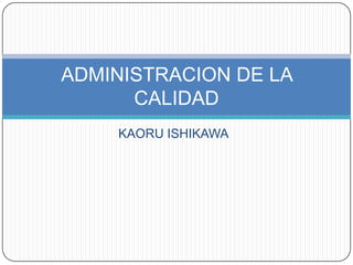 KAORU ISHIKAWA
ADMINISTRACION DE LA
CALIDAD
 