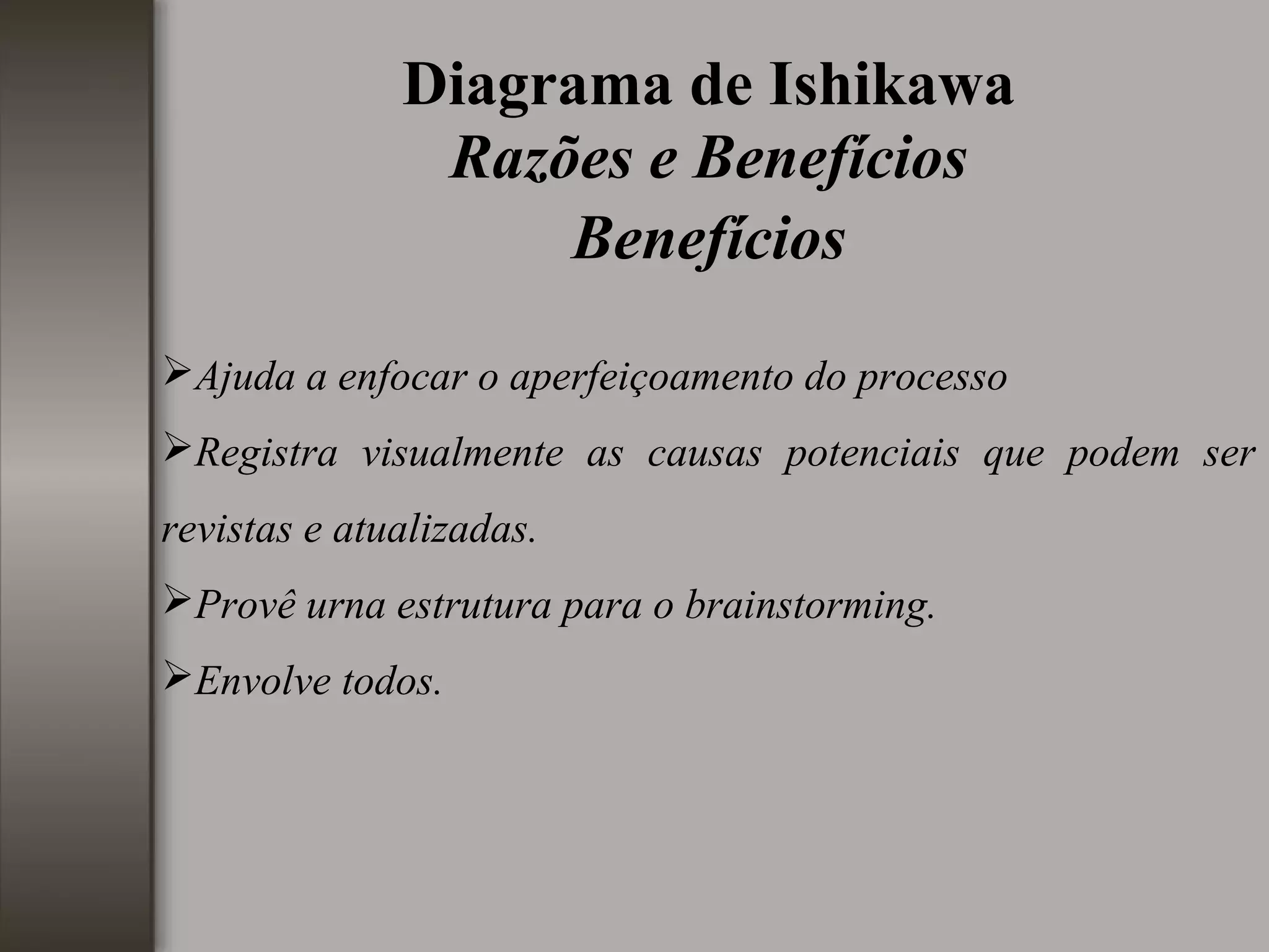 Diagrama de Ishikawa
Razões e Benefícios
Benefícios
Ajuda a enfocar o aperfeiçoamento do processo
Registra visualmente as causas potenciais que podem ser
revistas e atualizadas.
Provê urna estrutura para o brainstorming.
Envolve todos.
 