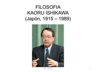 FILOSOFIA
KAORU ISHIKAWA
(Japón, 1915 – 1989)
SGC - UNITEC 1
 