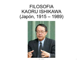 FILOSOFIA
KAORU ISHIKAWA
(Japón, 1915 – 1989)

SGC - UNITEC

1

 