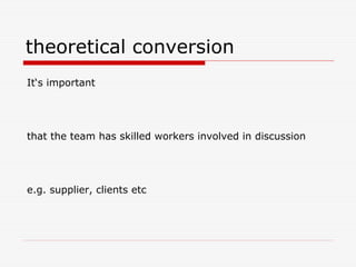 theoretical conversion
It‘s important




that the team has skilled workers involved in discussion




e.g. supplier, clients etc
 