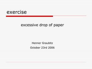 exercise

     excessive drop of paper



            Henner Graubitz
           October 23rd 2006
 