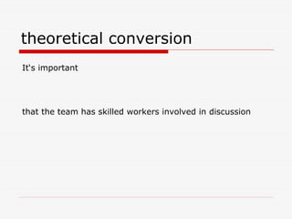 theoretical conversion
It‘s important
that the team has skilled workers involved in discussion
 