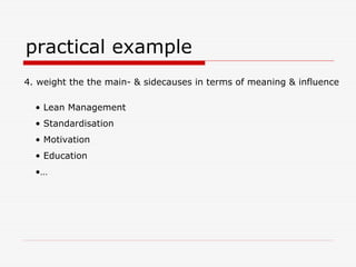 practical example
4. weight the the main- & sidecauses in terms of meaning & influence
• Lean Management
• Standardisation
• Motivation
• Education
•…
 