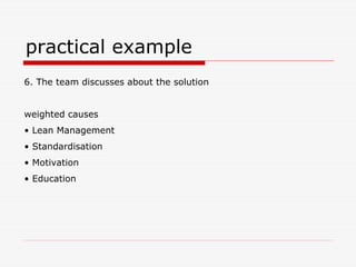 practical example
6. The team discusses about the solution
weighted causes
• Lean Management
• Standardisation
• Motivation
• Education
 
