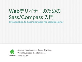 Introduction to Sass/Compass for Web Designer
Webデザイナーのための
Sass/Compass 入門
Ameba Headquarters Game Division
Web Developer Koji Ishimoto
2013.09.27
 