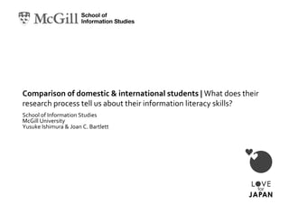 Comparison of domestic & international students | What does their 
research process tell us about their information literacy skills?
School of Information Studies
McGill University
Yusuke Ishimura & Joan C. Bartlett
 