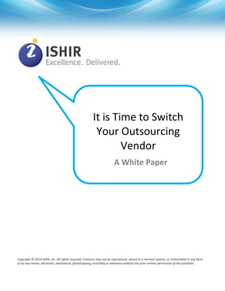 It is Time to Switch
Your Outsourcing
Vendor
Copyright © 2014 ISHIR, Inc. All rights reserved. Contents may not be reproduced, stored in a retrieval system, or transmitted in any form
or by any means, electronic, mechanical, photocopying, recording or otherwise without the prior written permission of the publisher.
A White Paper
 