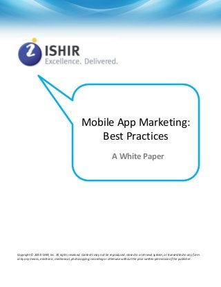 Mobile App Marketing:
Best Practices
A White Paper

Copyright © 2014 ISHIR, Inc. All rights reserved. Contents may not be reproduced, stored in a retrieval system, or transmitted in any form
or by any means, electronic, mechanical, photocopying, recording or otherwise without the prior written permission of the publisher.

 