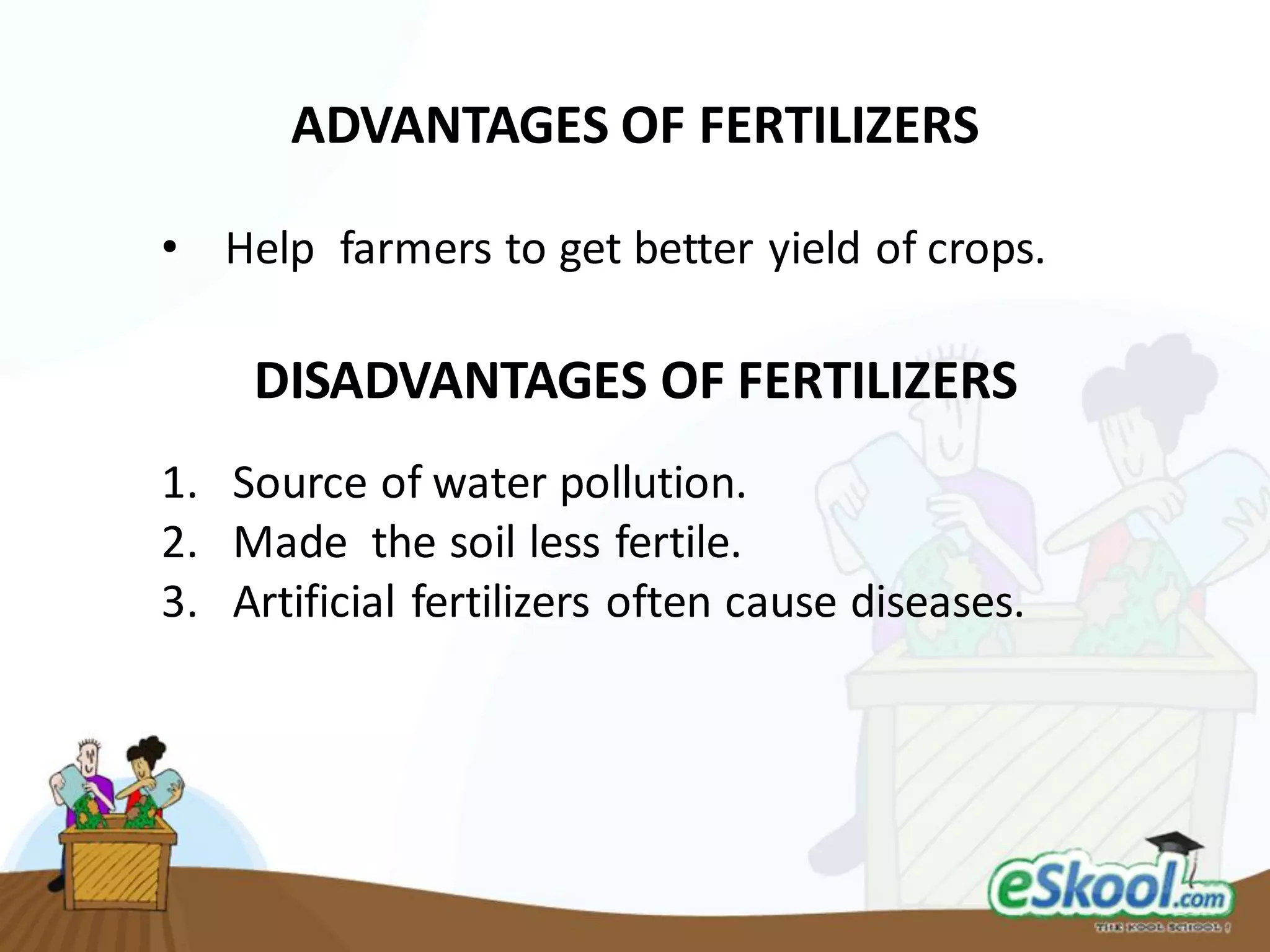 • Help farmers to get better yield of crops.
DISADVANTAGES OF FERTILIZERS
1. Source of water pollution.
2. Made the soil less fertile.
3. Artificial fertilizers often cause diseases.
ADVANTAGES OF FERTILIZERS